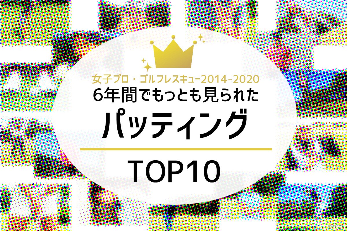 6年間でもっとも見られたレスキュー女王は？ パッティング編TOP10