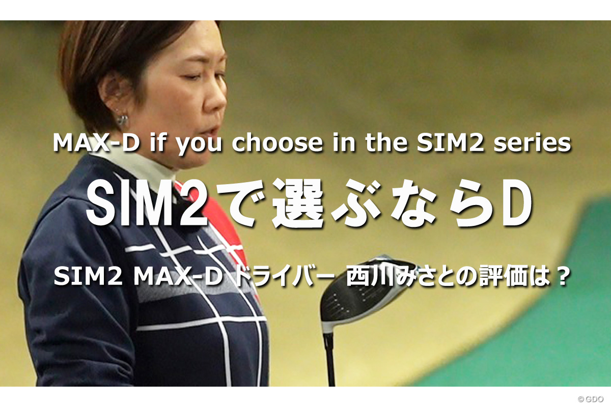 SIM2 MAX-D ドライバーを西川みさとが試打「SIM2で選ぶならD」｜クラブ